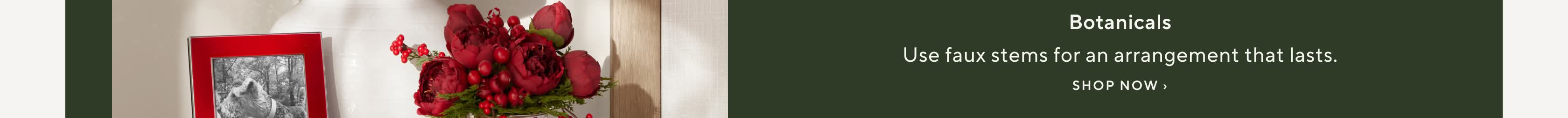 Botanicals. Use faux stems for an arrangement that lasts. Shop Now.